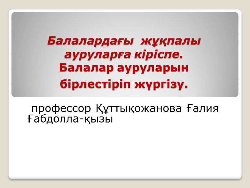 Балалардағы  жұқпалы ауруларға кіріспе. Балалар ауруларын бірлестіріп жүргізу.   профессор Құттықожанова Ғалия